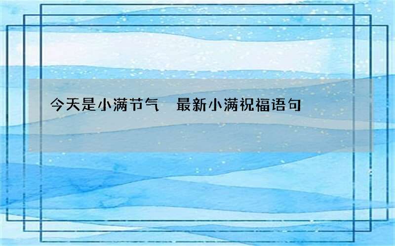 今天是小满节气 最新小满祝福语句